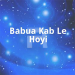 Babua Kab Le Hoyi songs Babua Kab Le Hoyi songs